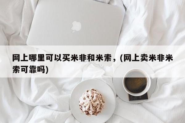 米非米索购买链接联系微信网上哪里可以买米非和米索，(网上卖米非米索可靠吗)