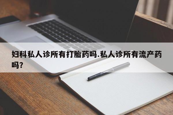 米非米索购买链接联系微信妇科私人诊所有打胎药吗.私人诊所有流产药吗？