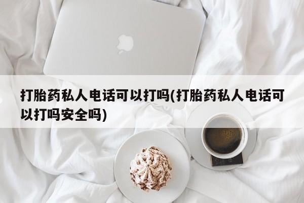 米非米索购买链接联系微信打胎药私人电话可以打吗(打胎药私人电话可以打吗安全吗)