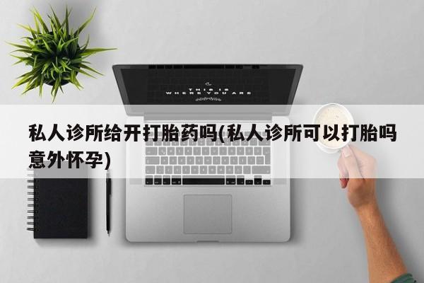 米非米索购买链接联系微信私人诊所给开打胎药吗(私人诊所可以打胎吗意外怀孕)