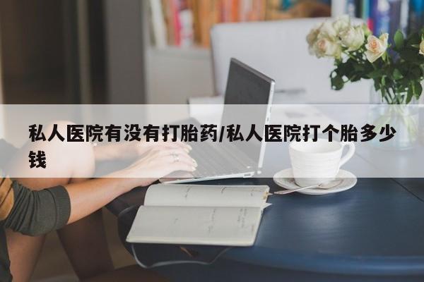 米非米索购买链接联系微信私人医院有没有打胎药/私人医院打个胎多少钱