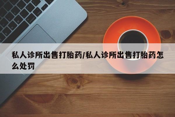 米非米索购买链接联系微信私人诊所出售打胎药/私人诊所出售打胎药怎么处罚