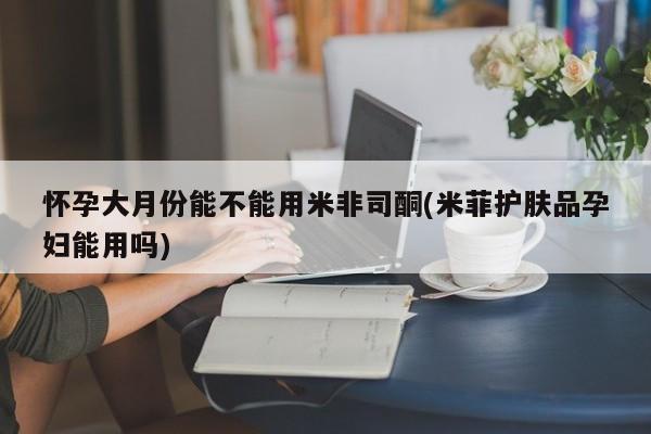 米非米索购买链接联系微信怀孕大月份能不能用米非司酮(米菲护肤品孕妇能用吗)