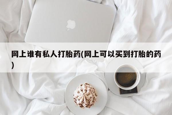 米非米索购买链接联系微信网上谁有私人打胎药(网上可以买到打胎的药)