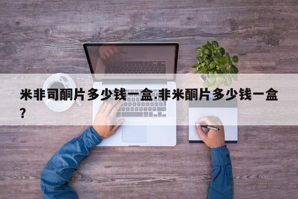 米非米索购买链接联系微信米非司酮片多少钱一盒.非米酮片多少钱一盒？