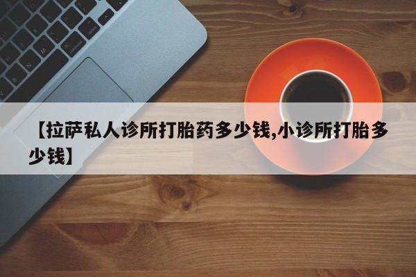 米非米索购买链接联系微信【拉萨私人诊所打胎药多少钱,小诊所打胎多少钱】