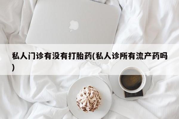 米非米索购买链接联系微信私人门诊有没有打胎药(私人诊所有流产药吗)