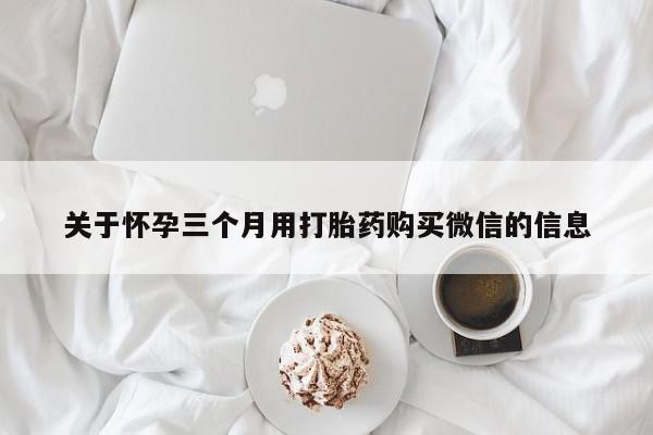米非米索购买链接联系微信关于怀孕三个月用打胎药购买微信的信息