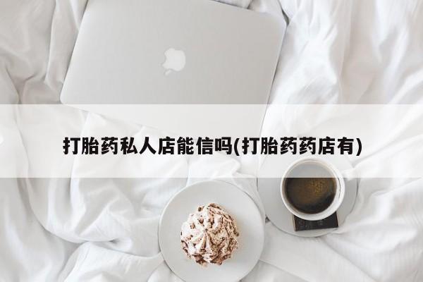 米非米索购买链接联系微信打胎药私人店能信吗(打胎药药店有)