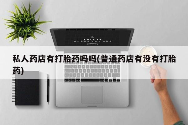 米非米索购买链接联系微信私人药店有打胎药吗吗(普通药店有没有打胎药)