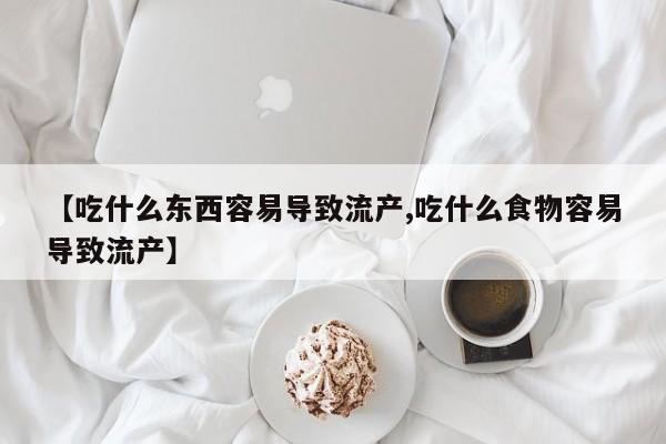 米非米索购买链接联系微信【吃什么东西容易导致流产,吃什么食物容易导致流产】