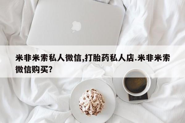 米非米索购买链接联系微信米非米索私人微信,打胎药私人店.米非米索微信购买？