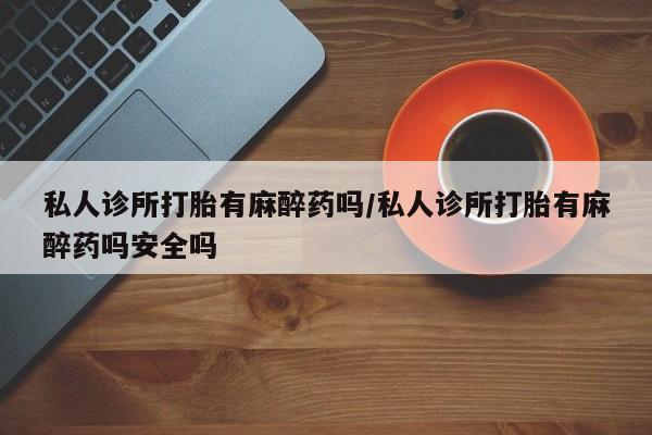 米非米索购买链接联系微信私人诊所打胎有麻醉药吗/私人诊所打胎有麻醉药吗安全吗